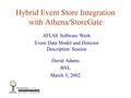 David Adams ATLAS Hybrid Event Store Integration with Athena/StoreGate David Adams BNL March 5, 2002 ATLAS Software Week Event Data Model and Detector.