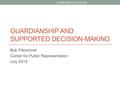 GUARDIANSHIP AND SUPPORTED DECISION-MAKING Bob Fleischner Center for Public Representation July 2015 Disability Rights Center July 2015.