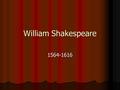 William Shakespeare 1564-1616. Let’s Discuss the Rumors… 1: There was NO Shakespeare. His work is written by many people. 1: There was NO Shakespeare.