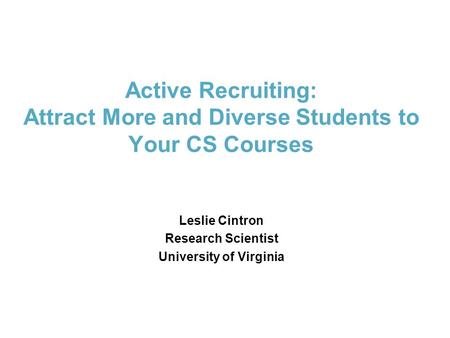 Active Recruiting: Attract More and Diverse Students to Your CS Courses Leslie Cintron Research Scientist University of Virginia.