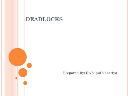 DEADLOCKS Prepared By: Dr. Vipul Vekariya. D EADLOCK A set of processes is deadlocked when each process in the set is blocked awaiting an event that can.