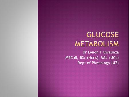 Glucose Metabolism Dr Lenon T Gwaunza MBChB, BSc (Hons), MSc (UCL)