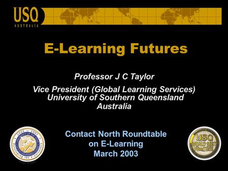 E-Learning Futures Professor J C Taylor Vice President (Global Learning Services) University of Southern Queensland Australia Contact North Roundtable.