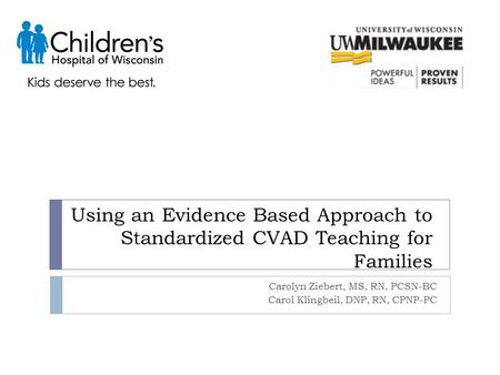 Using an Evidence Based Approach to Standardized CVAD Teaching for Families Carolyn Ziebert, MS, RN, PCSN-BC Carol Klingbeil, DNP, RN, CPNP-PC.