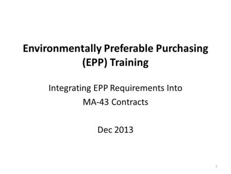 Environmentally Preferable Purchasing (EPP) Training Integrating EPP Requirements Into MA-43 Contracts Dec 2013 1.