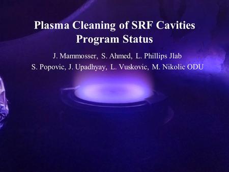 Plasma Cleaning of SRF Cavities Program Status J. Mammosser, S. Ahmed, L. Phillips Jlab S. Popovic, J. Upadhyay, L. Vuskovic, M. Nikolic ODU.