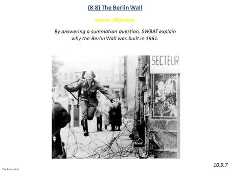 The Berlin Wall (8.8) The Berlin Wall Lesson Objective 10.9.7 By answering a summation question, SWBAT explain why the Berlin Wall was built in 1961.