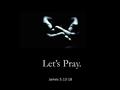 Let’s Pray. James 5:13-18. When you ask, you do not receive, because you ask with wrong motives. James 4:3.