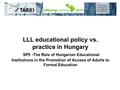 LLL educational policy vs. practice in Hungary SP5 -The Role of Hungarian Educational Institutions in the Promotion of Access of Adults to Formal Education.