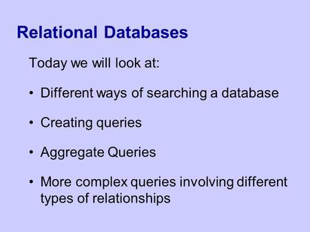 Relational Databases Today we will look at: Different ways of searching a database Creating queries Aggregate Queries More complex queries involving different.