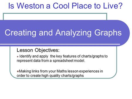 Creating and Analyzing Graphs Lesson Objectives: Identify and apply the key features of charts/graphs to represent data from a spreadsheet model. Making.