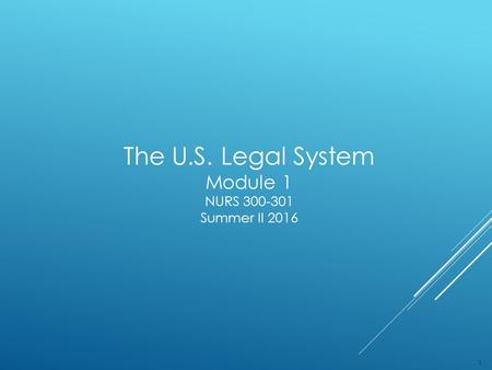 The U.S. Legal System Module 1 NURS 300-301 Summer II 2016 1.