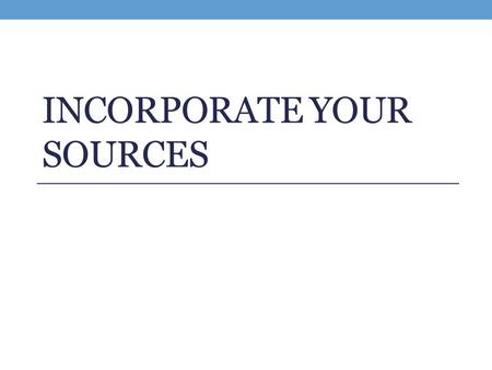 INCORPORATE YOUR SOURCES. Integrating Your Sources (+ Handout) Before each quote, you should introduce the information. After each quote, you need to.