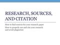 RESEARCH, SOURCES, AND CITATION How to find sources for your research paper How to properly use and cite your research and avoid plagiarism.