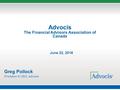 Advocis The Financial Advisors Association of Canada Greg Pollock President & CEO, Advocis June 22, 2016.