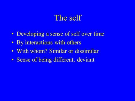 The self Developing a sense of self over time By interactions with others With whom? Similar or dissimilar Sense of being different, deviant.