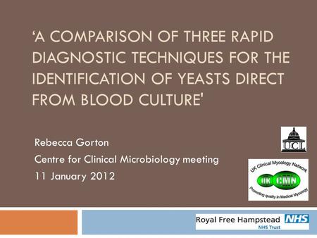 ‘A COMPARISON OF THREE RAPID DIAGNOSTIC TECHNIQUES FOR THE IDENTIFICATION OF YEASTS DIRECT FROM BLOOD CULTURE' Rebecca Gorton Centre for Clinical Microbiology.