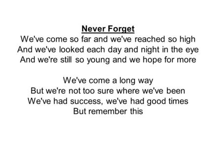 Never Forget We've come so far and we've reached so high And we've looked each day and night in the eye And we're still so young and we hope for more We've.