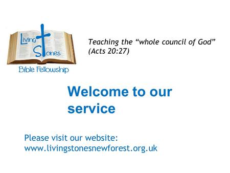 Welcome to our service Teaching the “whole council of God” (Acts 20:27) Please visit our website: www.livingstonesnewforest.org.uk.