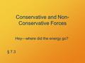 Conservative and Non- Conservative Forces Hey—where did the energy go? § 7.3.