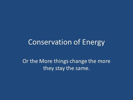 Conservation of Energy Or the More things change the more they stay the same.