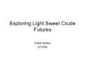 Exploring Light Sweet Crude Futures Caleb Seeley 2/13/08.