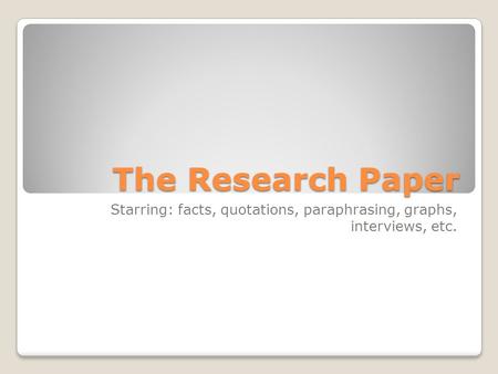 The Research Paper Starring: facts, quotations, paraphrasing, graphs, interviews, etc.