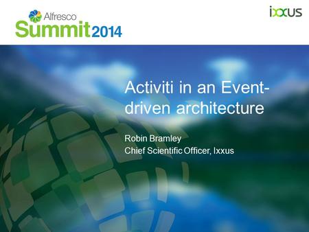 Activiti in an Event- driven architecture Robin Bramley Chief Scientific Officer, Ixxus.