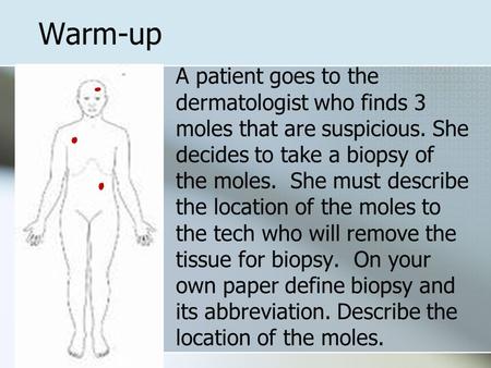 Warm-up A patient goes to the dermatologist who finds 3 moles that are suspicious. She decides to take a biopsy of the moles. She must describe the location.