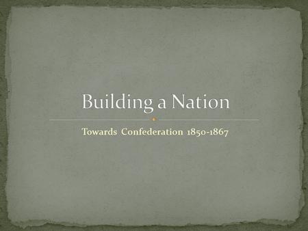 Towards Confederation 1850-1867. All 5 colonies had earned responsible government, yet they still had political problems Add in growing economic concerns.