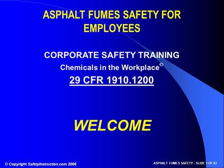 © Copyright SafetyInstruction.com 2006 ASPHALT FUMES SAFETY - SLIDE 1 OF 63 ASPHALT FUMES SAFETY FOR EMPLOYEES CORPORATE SAFETY TRAINING 29 CFR 1910.1200.