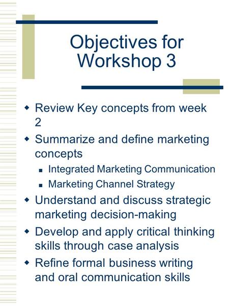 Objectives for Workshop 3  Review Key concepts from week 2  Summarize and define marketing concepts Integrated Marketing Communication Marketing Channel.