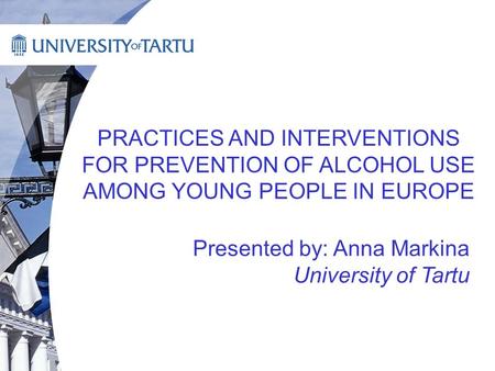 PRACTICES AND INTERVENTIONS FOR PREVENTION OF ALCOHOL USE AMONG YOUNG PEOPLE IN EUROPE Presented by: Anna Markina University of Tartu.