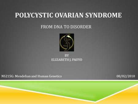 POLYCYSTIC OVARIAN SYNDROME FROM DNA TO DISORDER BY ELIZABETH J. PAUYO 08/02/2010NS215G: Mendelian and Human Genetics.