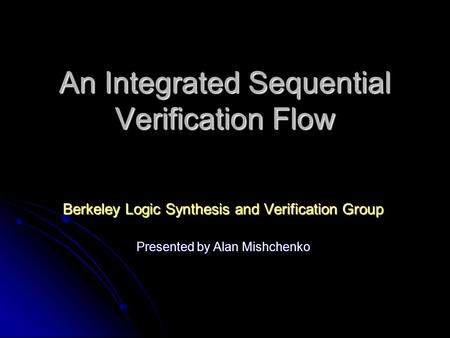 An Integrated Sequential Verification Flow Berkeley Logic Synthesis and Verification Group Presented by Alan Mishchenko.