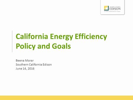 California Energy Efficiency Policy and Goals Beena Morar Southern California Edison June 14, 2016.