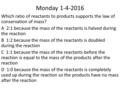 Monday 1-4-2016 Which ratio of reactants to products supports the law of conservation of mass? A 2:1 because the mass of the reactants is halved during.