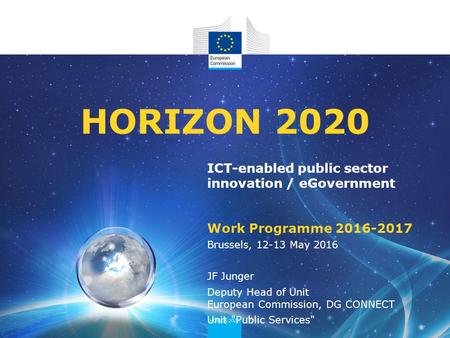 ICT-enabled public sector innovation / eGovernment Work Programme 2016-2017 HORIZON 2020 Brussels, 12-13 May 2016 JF Junger Deputy Head of Unit European.