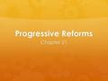 Progressive Reforms Chapter 21. The Progressive Reforms Section One.