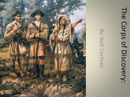 The Corps of Discovery: By: Kelli Cochran. Basic Information What: The Lewis and Clark Expedition When: 1803- 1806 Who: Meriwether Lewis, William Clark,