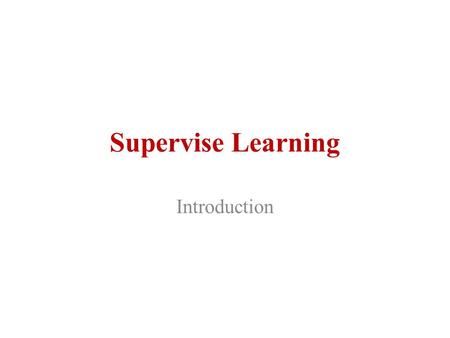 Supervise Learning Introduction. What is Learning Problem Learning = Improving with experience at some task – Improve over task T, – With respect to performance.