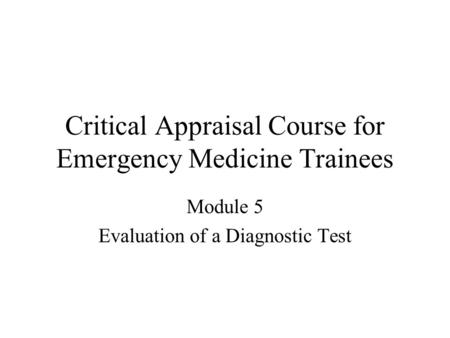 Critical Appraisal Course for Emergency Medicine Trainees Module 5 Evaluation of a Diagnostic Test.