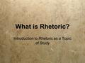 What is Rhetoric? Introduction to Rhetoric as a Topic of Study.