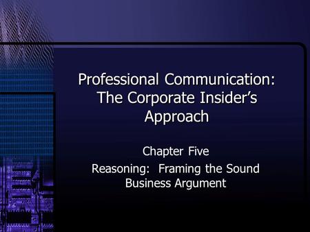 Professional Communication: The Corporate Insider’s Approach Chapter Five Reasoning: Framing the Sound Business Argument.