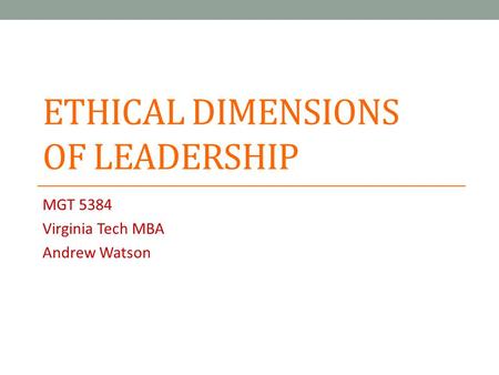 ETHICAL DIMENSIONS OF LEADERSHIP MGT 5384 Virginia Tech MBA Andrew Watson.