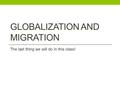 GLOBALIZATION AND MIGRATION The last thing we will do in this class!