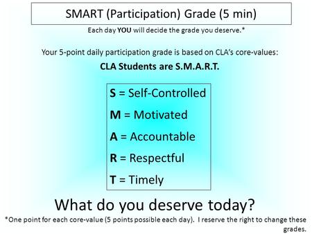 Your 5-point daily participation grade is based on CLA’s core-values: CLA Students are S.M.A.R.T. SMART (Participation) Grade (5 min) What do you deserve.