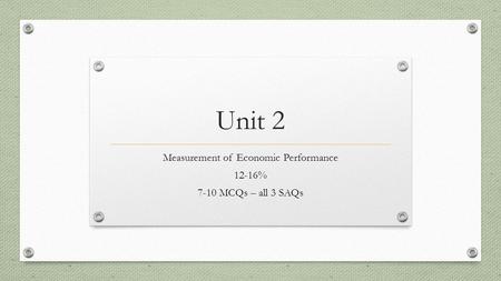 Unit 2 Measurement of Economic Performance 12-16% 7-10 MCQs – all 3 SAQs.