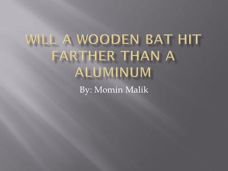 By: Momin Malik.  Purpose: This upcoming summer I am playing AAU baseball and I wanted to know if I should buy a wooden bat or aluminum.  Problem: I.