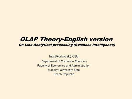 OLAP Theory-English version On-Line Analytical processing (Buisness Intelligence) Ing.Skorkovský,CSc Department of Corporate Economy Faculty of Economics.